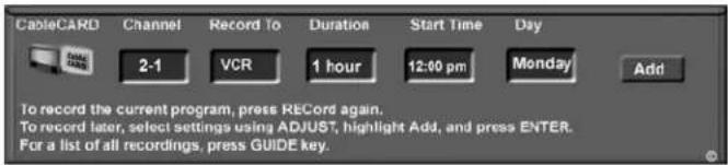 CableCARD Channel Record To Duration Start Time Day 2-1 VCR 1 hour 12:00 pm Monday Add To record the current program, press RECORD again. To record later, select settings using ADJUST, highlight Add, and press ENTER. For a list of all recordings, press GUIDE key.