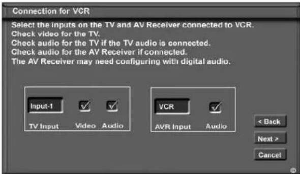 Connection for VCR Select the inputs on the TV and AV Receiver connected to VCR. Check video for the TV. Check audio for the TV if the TV audio is connected. Check audio for the AV Receiver if connected. The AV Receiver may need configuring with digital audio. Input-1 TV Input Video Audio VCR AVR Input Audio < Back Next > Cancel