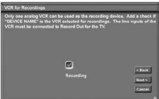 VCR for Recordings Only one analog VCR can be used as the recording device. Add a check if "DEVICE NAME" is the VCR selected for recordings. The line inputs of the VCR must be connected to Record Out for the TV. Recording < Back Next > Cancel