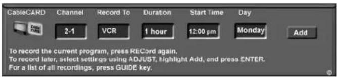 CableCARD Channel Record To Duration Start Time Day 2-1 VCR 1 hour 12:00 pm Monday Add To record the current program, press RECORD again. To record later, select settings using ADJUST, highlight Add, and press ENTER. For a list of all recordings, press GUIDE key.