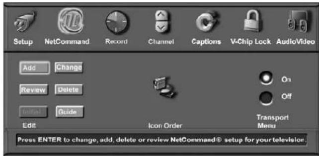 Setup NetCommand Record Channel Captions V-Chip Lock AudioVideo Add Change Review Delete Initial Guide Edit Icon Order Transport Menu Press ENTER to change, add, delete or review NetCommand® setup for your television.