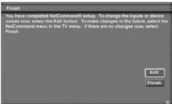 Finish You have completed NetCommand® setup. To change the inputs or device names now, select the Edit button. To make changes in the future, select the NetCommand menu in the TV menu. If there are no changes now, select Finish. Edit Finish