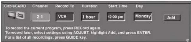 CableCARD Channel Record To Duration Start Time Day 2-1 VCR 1 hour 12:00 pm Monday Add To record the current program, press RECORD again. To record later, select settings using ADJUST, highlight Add, and press ENTER. For a list of all recordings, press GUIDE key.