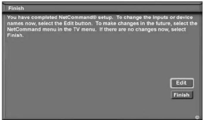 Finish You have completed NetCommand® setup. To change the inputs or device names now, select the Edit button. To make changes in the future, select the NetCommand menu in the TV menu. If there are no changes now, select Finish. Edit Finish