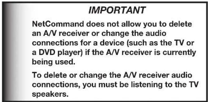 IMPORTANT NetCommand does not allow you to delete an A/V receiver or change the audio connections for a device (such as the TV or a DVD player) if the A/V receiver is currently being used. To delete or change the A/V receiver audio connections, you must be listening to the TV speakers.