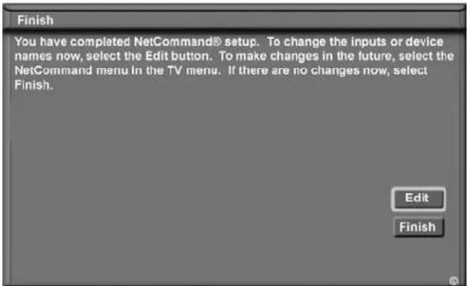 Finish You have completed NetCommand® setup. To change the inputs or device names now, select the Edit button. To make changes in the future, select the NetCommand menu in the TV menu. If there are no changes now, select Finish. Edit Finish