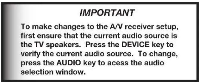 IMPORTANT To make changes to the A/V receiver setup, first ensure that the current audio source is the TV speakers. Press the DEVICE key to verify the current audio source. To change, press the AUDIO key to acess the audio selection window.