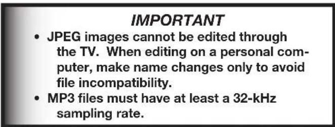 IMPORTANT • JPEG images cannot be edited through the TV. When editing on a personal computer, make name changes only to avoid file incompatibility. • MP3 files must have at least a 32-kHz sampling rate.