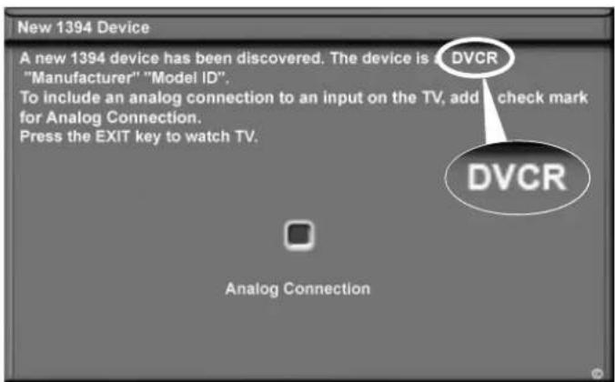 New 1394 Device A new 1394 device has been discovered. The device is a "Manufacturer" "Model ID". To include an analog connection to an input on the TV, add check mark for Analog Connection. Press the EXIT key to watch TV. DVCR Analog Connection