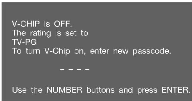 V-CHIP is OFF. The rating is set to TV-PG To turn V-Chip on, enter new passcode. ---- Use the NUMBER buttons and press ENTER.
