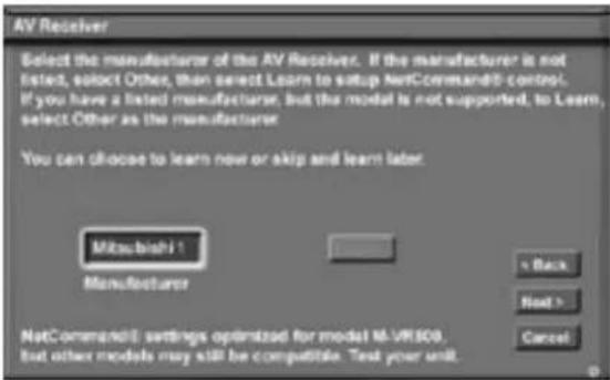 AV Receiver Select the manufacturer of the AV Receiver. If the manufacturer is not listed, select Other, then select Learn to setup NetCommand35 control. If you have a listed manufacturer, but the model is not supported, to Learn, select Other as the manufacturer. You can choose to learn now or skip and learn later. Mitsubishi Manufacturer Back Next > Cancel