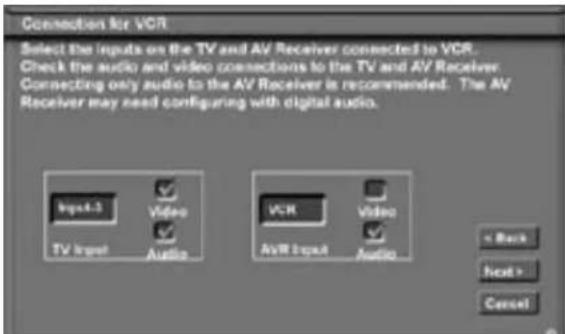 Connections for VCR Select the inputs on the TV and AV Receiver connected to VCR. Check the audio and video connections to the TV and AV Receiver Connecting only audio to the AV Receiver is recommended. The AV Receiver may need configuring with digital audio. Input 3 Video TV Input Audio VCR Video AVR Input Audio < Back Next > Cancel