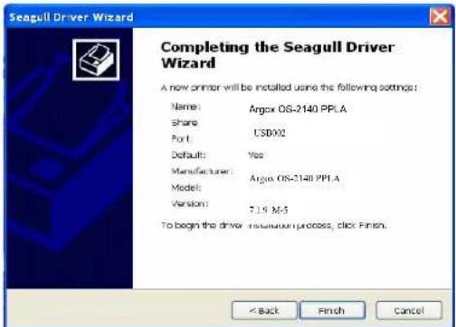Seagull Driver Wizard Completing the Seagull Driver Wizard A new printer will be installed using the following settings: Name: Argox OS-2140 PPL.A Share Port: USBX2 Default: Yes Manufacturer: Argox OS-2140 PPL.A Model: Version: 7.1.9 M-5 To begin the driver: In addition process, click Finish. < Back Finish Cancel