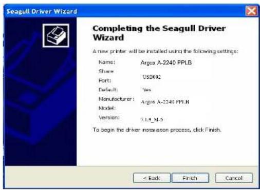 Seagull Driver Wizard Completing the Seagull Driver Wizard A new printer will be installed using the following settings: Name: Argox A-2245 PPLB Share: USD602 Port: Default: Yes Manufacturer: Argox A-2245 PPLB Model: Version: 7.1.9_M-5 To begin the driver installation process, click Finish. < Back Finish Cancel