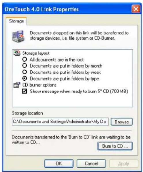 OneTouch 4.0 Link Properties Storage Documents dropped on this link will be transferred to storage devices, i.e. file system or CD-Burner. Storage layout All documents are in the root Documents are put in folders by month Documents are put in folders by week Documents are put in folders by type CD burner options Show message when ready to burn 5" CD (700 MB) Storage location C:\Documents and Settings\Administrator\My Do Browse Documents transferred to the 'Burn to CD' link are waiting to be written to CD... Burn to CD ... OK Cancel Apply