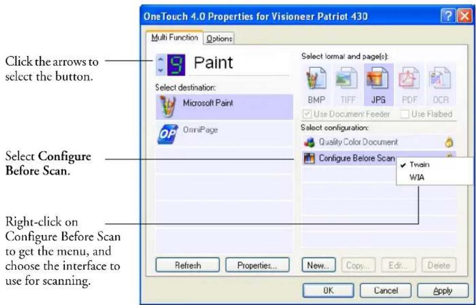 OneTouch 4.0 Properties for Visioneer Patriot 430 Multi Function Options Click the arrows to select the button. Select Destination: Microsoft Paint OmniPage Select Format and page(s): BMP TIFF JPG PDF OCR Use Document Feeder Use Flabed Select configuration: Quality Color Document Configure Before Scan ✓ Train WIA Right-click on Configure Before Scan to get the menu, and choose the interface to use for scanning. Refresh Properties... New... Copy... Edit... Delete OK Cancel Apply