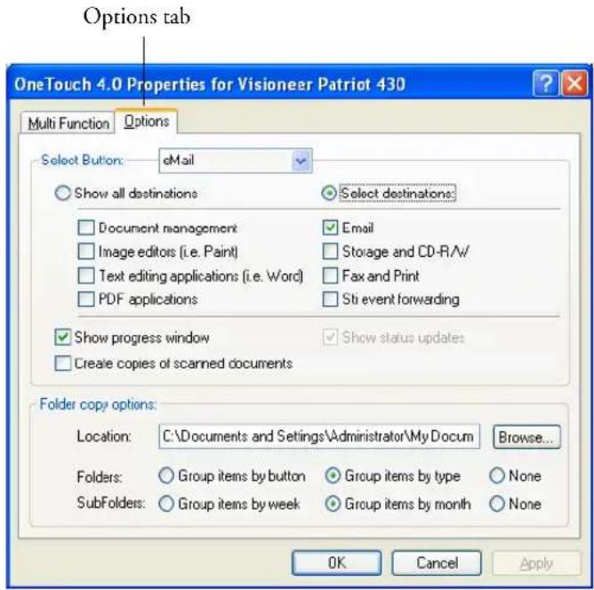Options tab OneTouch 4.0 Properties for Visioneer Patriot 430 Multi Function Options Select Button: eMail Show all destinations Select destinations: Document management Email Image editors (i.e. Paint) Storage and CD-R/A/ Text editing applications (i.e. Word) Fax and Print PDF applications Sti event forwarding Show progress window Show status updates Create copies of scanned documents Folder copy options: Location: C:\Documents and Settings\Administrator\My Docum Browse... Folders: Group items by button Group items by type None SubFolders: Group items by week Group items by month None OK Cancel Apply