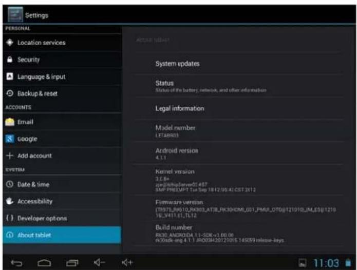 Settings PERSONAL Location services Security Language & input Backup & reset ACCOUNTS Email Google Add account SYSTEM Date & time Accessibility Developer options About tablet ACTAR 10/04/1 System updates Status Status of the battery, network, and other information Legal information Model number LETABR03 Android version 4.1.1 Kernel version 3.0.6+ zqjgjchupServer01.487 SMP PREDUP1 Tue Sep 18 12:05:41 CST 2012 Firmware version (1957EJBSTO_RK003_ATJELRK30HMLUS1_PMAU_DTO@12101B_JM_C59@1210 16_3411_61_TL12 Build number RK30 ANDROID4 1.1-50K=1.00.06 R30ack-eng 4.1.1 JRD00H20121015 149569 release-keys 11:03