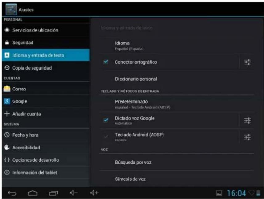 Ajustes PERSONAL Servicios de ubicación Seguridad Idioma y entrada de texto Copia de seguridad CUENTAS Correo Google Añadir cuenta SISTEMA Fecha y hora Accesibilidad Opciones de desarrollo Información del tablet Idioma y entrada de texto Idioma Español (España) Corrector ortográfico Diccionario personal TECLADO Y MÉTODOS DE ENTRADA Predeterminado español - Teclado Android (ADSP) Dictado voz Google Automático Teclado Android (ADSP) español voz Búsqueda por voz Síntesis de voz 16:04