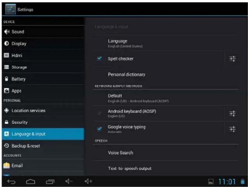 Settings DEVICE Sound Display Hdmi Storage Battery Apps PERSONAL Location services Security Language & input Backup & reset ACCOUNTS Email Language & input Language English (United States) Spell checker Personal dictionary KEYBOARD & INPUT METHODS Default English (US) - Android keyboard (ADSP) Android keyboard (AOSP) English (US) Google voice typing Automatic SPEECH Voice Search Text-to-speech output 11:01