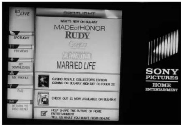 BD LIVE SPOTLIGHT WHAT'S NOW ON BLURAY MADEoTHONOR RUDY SARSO CAVEAND WHAT MARRIED LIFE SPOTLIGHT PREVIEWS MY DOWNLOADS MY PROFILE FAQ BE TURN TO DISC MENU CASINO ROYALE COLLECTORY'S EDITION CORING ON BLURAY HIGH-DEF OCTOBER 21! CHECK OUT 21 NOW AVAILABLE ON BLURAY! HELP SHAPE THE FUTURE OF HOME ENTERTAINMENT TELL US WHAT YOU WANT FROM BILOVE SONY PICTURES HOME ENTERTAINMENT