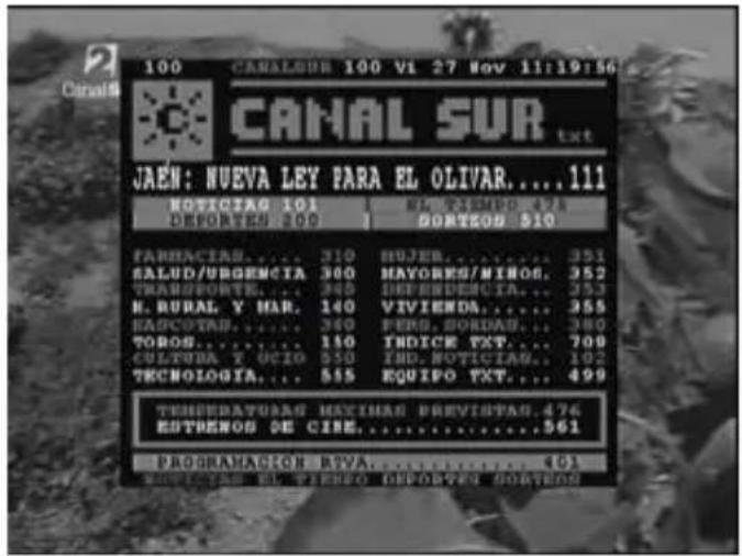 100 CANAL SUR 100 VI 27 Nov 11:19:56 CANAL SUR txt JAEN: NUEVA LEY PARA EL OLIVAR....111 NOTICIA G 101 DEPORTES 300 TORTESO 510 FARHACIAS.... 310 SALUD/URGENCIA 300 TRANSPORTE.... 340 N. RURAL Y MAR. 140 HASCOTAS.... 360 TOROS.... 150 CULTURA Y OCIO 550 TECHNOLOGIA.... 555 THERMIDATURAS MAXIMAS PREVISTAS.476 ESTRENSO DE CINE....561 PROGRAMACION RTVA....401