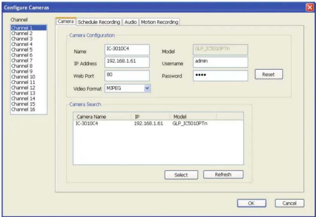 Configure Cameras Channel Channel 1 Channel 2 Channel 3 Channel 4 Channel 5 Channel 6 Channel 7 Channel 8 Channel 9 Channel 10 Channel 11 Channel 12 Channel 13 Channel 14 Channel 15 Channel 16 Camera Schedule Recording Audio Motion Recording Camera Configuration Name IC-3010C4 Model GLP_IC5010PTn IP Address 192.168.1.61 Username admin Web Port 80 Password •••• Reset Video Format MJPEG Camera Search Camera Name IP Model IC-3010C4 192.168.1.61 GLP_IC5010PTn Select Refresh OK Cancel
