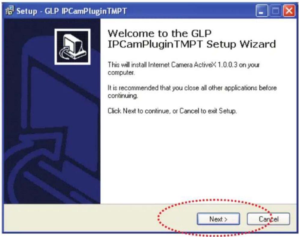 Setup - GLP IPCamPluginTMPT Welcome to the GLP IPCCamPluginTMPT Setup Wizard This will install Internet Camera ActiveX 1.0.0.3 on your computer. It is recommended that you close all other applications before continuing. Click Next to continue, or Cancel to exit Setup. Next > Cancel