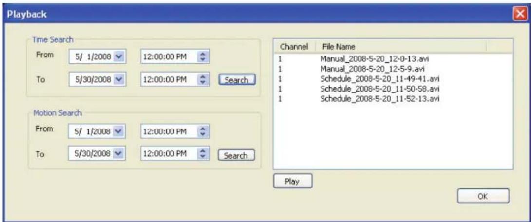 Playback Time Search From 5/ 1/2008 12:00:00 PM To 5/30/2008 12:00:00 PM Search Motion Search From 5/ 1/2008 12:00:00 PM To 5/30/2008 12:00:00 PM Search Channel File Name 1 Manual_2008-5-20_12-0-13.avi 1 Manual_2008-5-20_12-5-9.avi 1 Schedule_2008-5-20_11-49-41.avi 1 Schedule_2008-5-20_11-50-58.avi 1 Schedule_2008-5-20_11-52-13.avi Play OK