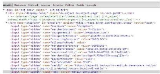 ●body is "ext gen" class="ext gen(+)" ●idc style "displayonly" class="dev-object de-object page" id="ext gen(+)".dly [1] "type="open", "select="let", "output="user", "test-size (int_wgen)" datalHTML="http://localhost:08006/target/rt/int_wgen/default/default/default.html">> ●form name="showFore" id="showFore" action="https://test.wogen.com/hp/pay.shtml" method="post"> input type="hidden" name="skinCase" value="7169433" input type="hidden" name="merchantCode" value="viewvision" input type="hidden" name="supportlink" value="masterscan.com" input type="hidden" name="shopperReference" value="ashWtbc(DBT2510xNtNetf1) input type="hidden" name="recurringContract" value="ONECLOCK" input type="hidden" name="allowsMethod" value input type="hidden" name="merchantReference" value="0000265" input type="hidden" name="shipforCode" value="201-05-0612012012021000" input type="hidden" name="sessionValidity" value="2018-04-041204202100" input type="hidden" name="berichtigSize" value="boxPUPCPLPwCrlctnong123s1" input type="hidden" name="payentAmount" value="1154" input type="hidden" name="currencyCode" value="1154" input type="hidden" name="resFull" value="https://key01.tech-prm-wu1.du.demandware.net/odemandware-store/silcs-NL-S1#default/wenShowConfirmation" input type="small" value="pay" style="margin-left_100px"