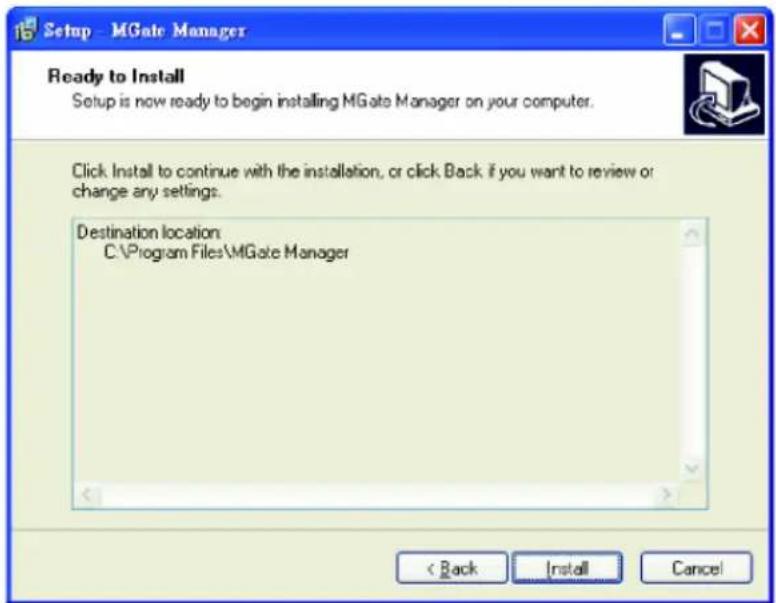 Setup - MGate Manager Ready to Install Setup is now ready to begin installing MGate Manager on your computer. Click Install to continue with the installation, or click Back if you want to review or change any settings. Destination location C:\Program Files\MGate Manager < Back Install Cancel