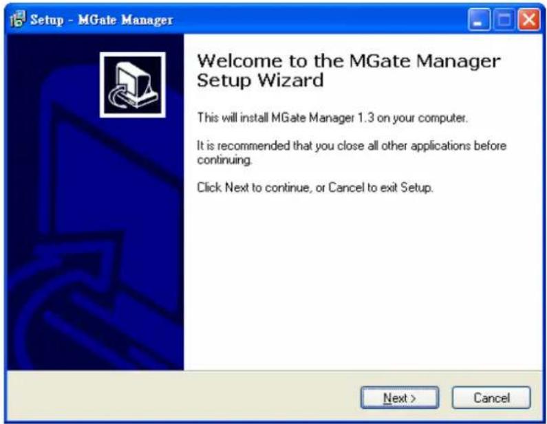 Setup - MGate Manager Welcome to the MGate Manager Setup Wizard This will install MGate Manager 1.3 on your computer. It is recommended that you close all other applications before continuing. Click Next to continue, or Cancel to exit Setup. Next > Cancel