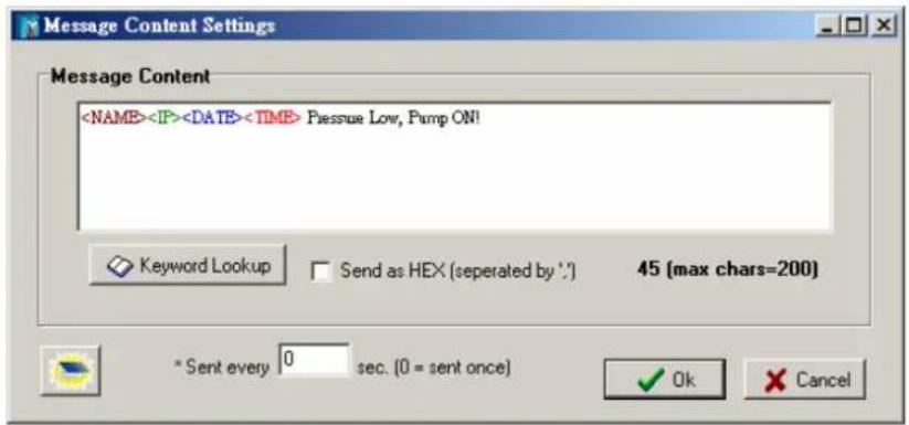 Message Content PressPure Low, Pump ON! Keyword Lookup Send as HEX (separated by '.') 45 (max chars=200) * Sent every 0 sec. (0 = sent once) ✓ Ok ✗ Cancel
