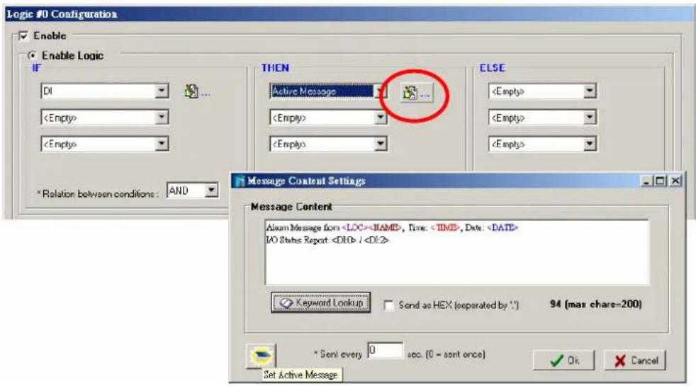 Logic #0 Configuration Enable Enable Logic IF DI * Relation between conditions: AND THEN Active Message ELSE Message Content Settings Message Content Alarm Message from , Time: , Date: I/O Status Report / Keyword Lookup Send as HEX (separated by *) 94 (max chare=200) * Send every 0 sec. (0 = sent once) OK Cancel Set Active Message