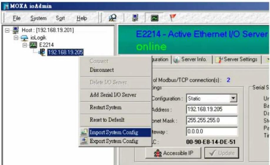 MOXA ioAdmin File System Sort Help Host : [192.168.19.201] ioLogik E2214 192.168.19.205 E2214 - Active Ethernet I/O Server online Connect Disconnect Delete I/O Server Add Serial I/O Server Restart System Reset to Default Import System Config Export System Config Configuration Server Info. Server Settings of Modbus/TCP connection(s) : 2 ings Configuration : Static Address : 192.168.19.205 Internet Mask : 255.255.255.0 teway : 0.0.0.0 C : 00-90-E8-14-DE-51 Accessible IP Update