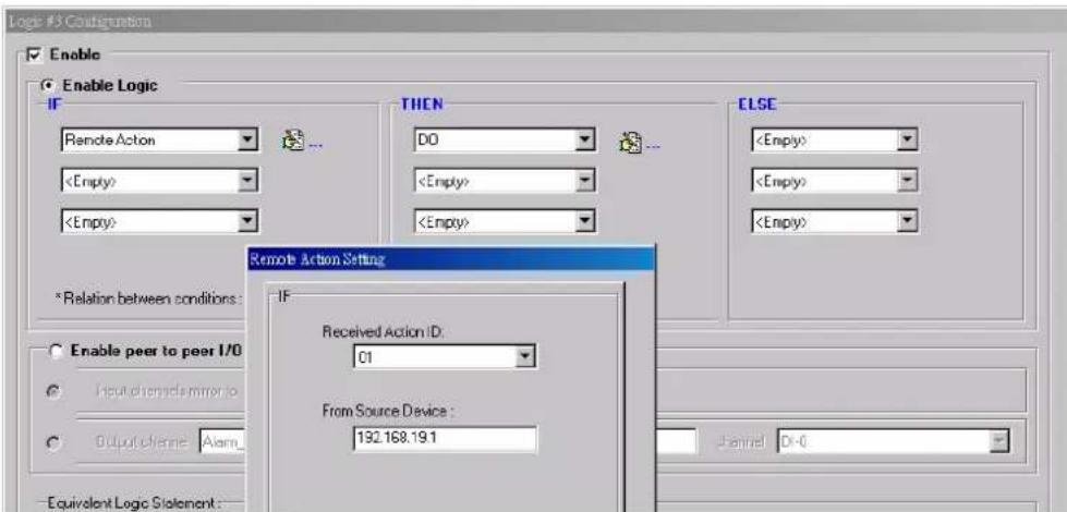 Logic #3 Configuration Enable Enable Logic IF Remote Action THEN DO ELSE *Relation between conditions: Remote Action Setting IF Received Action ID: 01 From Source Device: 192.168.19.1 Channel: D=0 Enable peer to peer I/O Input channel mirror to Output channel Alarm Equivalent Logic Statement: