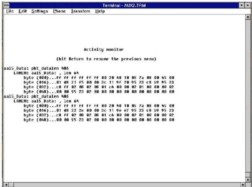 Activity monitor (hit Return to resume the previous menu) aal5_Data: pkt_datalen 486 LOMEN:aal5_Data: , len 64 byte (000)...ff ff ff ff ff ff 00 20 48 10 05 7a 08 00 45 00 byte (016)...01 d8 21 f5 00 00 3c 11 9F 20 95 23 c8 d9 95 23 byte (032)...c8 ff 02 08 02 08 01 c4 00 00 02 01 00 00 00 02 byte (048)...00 00 95 23 02 00 00 00 00 00 00 00 00 00 00 aal5_Data: pkt_datalen 486 LOMEN:aal5_Data: , len 64 byte (000)...ff ff ff ff ff ff 00 20 48 10 05 7a 08 00 45 00 byte (016)...01 d8 22 2e 00 00 3c 11 9e e7 95 23 c8 d9 95 23 byte (032)...c8 ff 02 08 02 08 01 c4 00 00 02 01 00 00 00 02 byte (048)...00 00 95 23 02 00 00 00 0O O O O O O O O O O O O O O