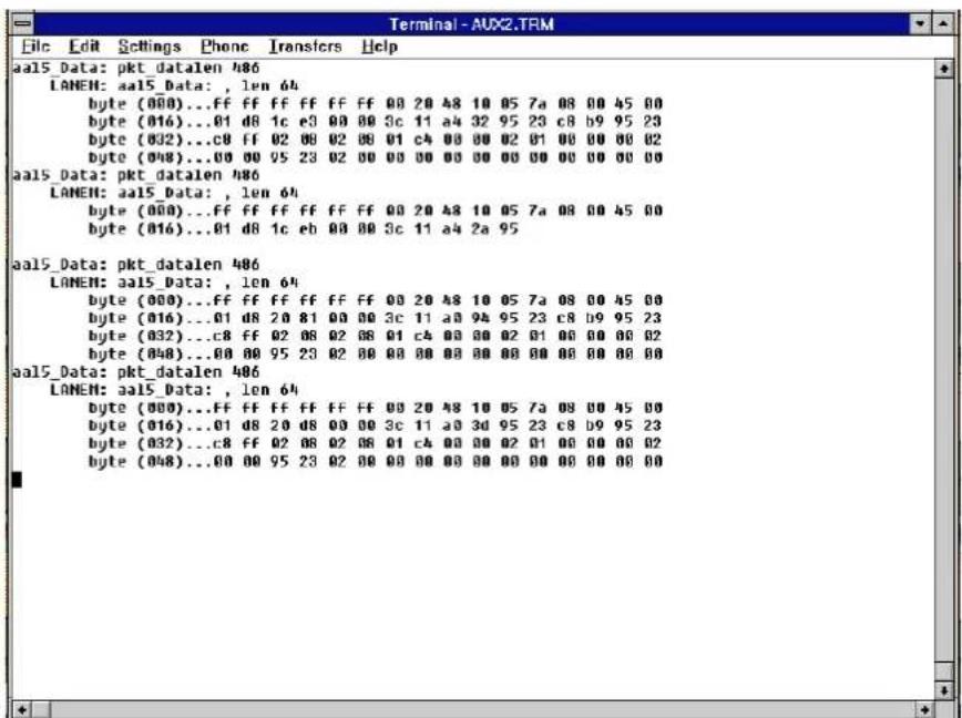 Terminal - AUX2.TRM File Edit Settings Phone Transfers Help aal5_Data: pkt_datalen 486 LANEN: aa15_Data: , len 64 byte (000)...ff ff ff ff ff ff 00 20 48 10 05 7a 08 00 45 00 byte (016)...01 d8 1c e3 00 00 3c 11 a4 32 95 23 c8 b9 95 23 byte (032)...c8 ff 02 08 02 08 01 c4 08 00 02 01 00 00 00 02 byte (048)...00 00 95 23 02 00 00 00 00 00 00 00 00 00 00 aal5_Data: pkt_datalen 486 LANEN: aa15_Data: , len 64 byte (000)...ff ff ff ff ff ff 00 20 48 10 05 7a 08 00 45 00 byte (016)...01 d8 1c eb 00 00 3c 11 a4 2a 95 aal5_Data: pkt_datalen 486 LANEN: aa15_Data: , len 64 byte (000)...ff ff ff ff ff ff 00 20 48 10 05 7a 08 00 45 00 byte (016)...01 d8 20 81 00 00 3c 11 a4 94 95 23 c8 b9 95 23 byte (032)...c8 ff 02 08 02 08 01 c4 08 00 02 01 00 00 00 02 byte (048)...00 00 95 23 02 00 00 00 08 88 88 88 88 88 88 88 88 aal5_Data: pkt_datalen 486 LANEN: aa15_Data: , len 64 byte (000)...ff ff ff ff ff ff ff 00 20 48 10 05 7a 08 00 45 00 byte (016)...01 d8 2o d8 00 00 3c 11 a4 3d 95 23 c8 b9 95 23 byte (032)...c8 ff 02 08 02 08 01 c4 08 00 02 01 00 00 00 02 byte (048)....oo.oo.oo.oo.oo.oo.oo.oo.oo.oo.oo.oo