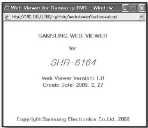 Web Viewer for Samsung DVR - Window... http://192.163.0.200/cgi-bin/webviewer?action=about SAMSUNG WEB VIEWER for SHR-6164 Web Viewer Version: 1.0 Create Date: 2009. 2. 27 Copyright Samsung Electronics Co.Ltd.,2008