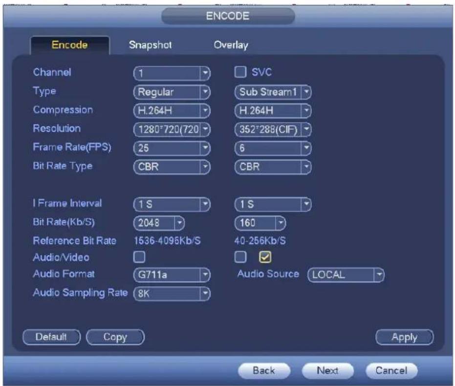 ENCODE Encode Snapshot Overlay Channel 1 Type Regular Compression H.264H Resolution 1280°720(720) Frame Rate(FPS) 25 Bit Rate Type CBR I Frame Interval 1 S Bit Rate(Kb/S) 2048 Reference Bit Rate 1536-4096Kb/S Audio/Video Audio Format G711a Audio Sampling Rate 8K SVC Sub Stream1 H.264H 352°288(CIF) 6 CBR 1 S 160 40-256Kb/S Audio Source LOCAL Default Copy Apply Back Next Cancel