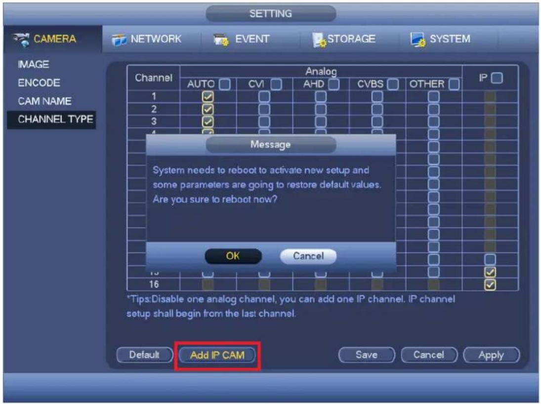 CAMERA NETWORK EVENT STORAGE SYSTEM IMAGE ENCODE CAM NAME CHANNEL TYPE Channel Analog AUTO CVI AHD CVBS OTHER 1 2 3 4 Message System needs to reboot to activate new setup and some parameters are going to restore default values. Are you sure to reboot now? OK Cancel 16 16 *Tips:Disable one analog channel, you can add one IP channel. IP channel setup shall begin from the last channel. Default Add IP CAM Save Cancel Apply