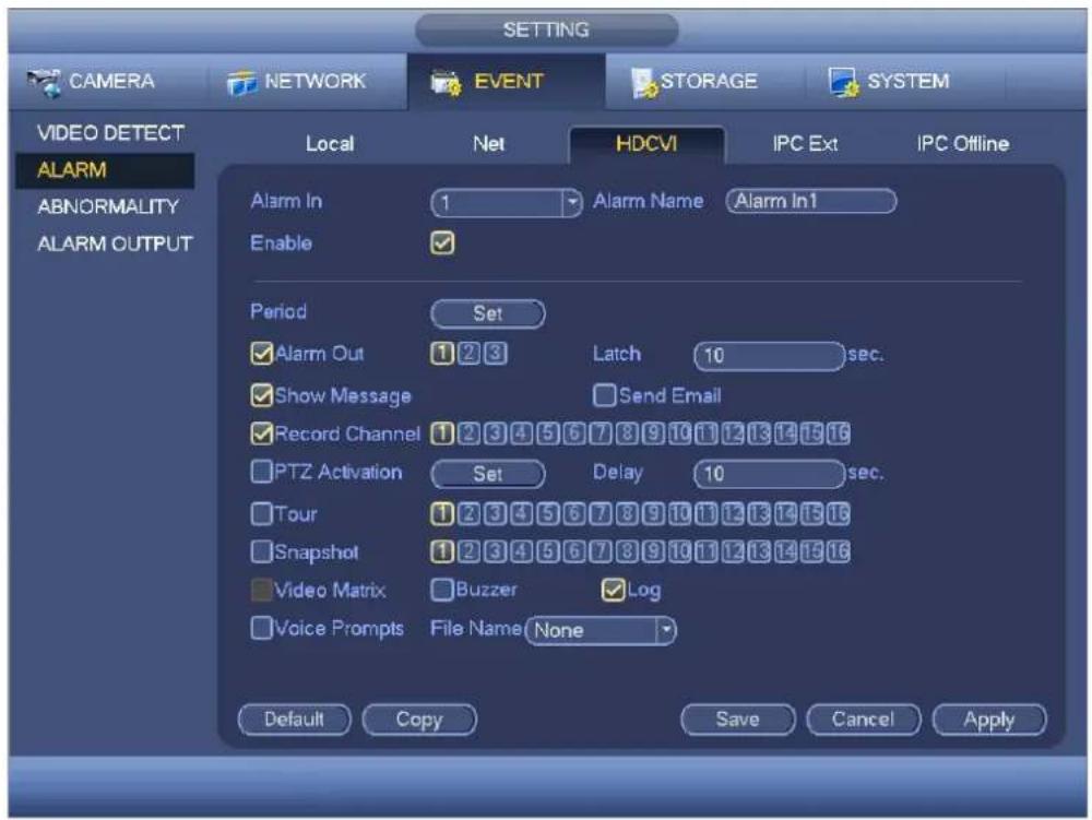 SETTING CAMERA NETWORK EVENT STORAGE SYSTEM VIDEO DETECT ALARM ABNORMALITY ALARM OUTPUT Local Net HDCVI IPC Ext IPC Offline Alarm In 1 Alarm Name Alarm In1 Enable Period Set ✓ Alarm Out 1 2 3 Latch 10 sec. ✓ Show Message Send Email ✓ Record Channel 1 2 3 4 5 6 7 8 9 10 11 12 13 14 15 16 □ PTZ Activation Set Delay 10 sec. □ Tour 1 2 3 4 5 6 7 8 9 10 11 12 13 14 15 16 □ Snapshot 1 2 3 4 5 6 7 8 9 10 11 12 13 14 15 16 □ Video Matrix Buzzer ✓ Log □ Voice Prompts File Name None Default Copy Save Cancel Apply