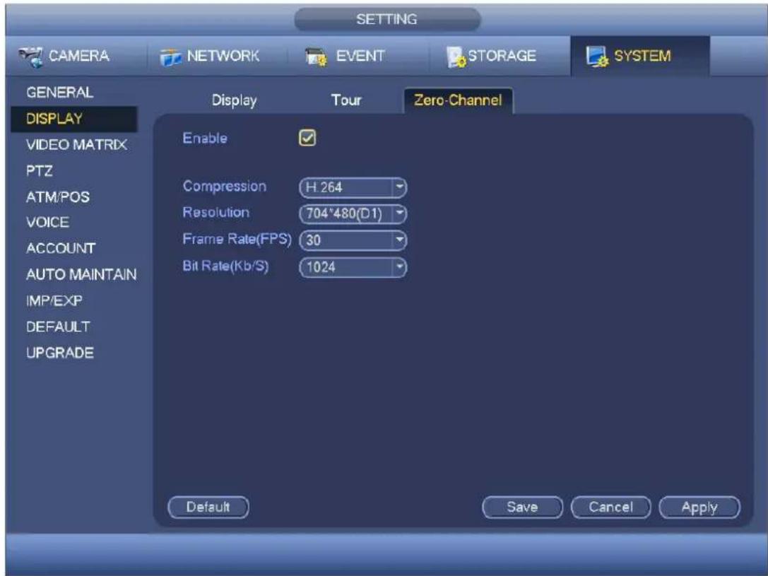 SETTING CAMERA NETWORK EVENT STORAGE SYSTEM GENERAL DISPLAY VIDEO MATRIX PTZ ATM/POS VOICE ACCOUNT AUTO MAINTAIN IMP/EXP DEFAULT UPGRADE Display Tour Zero-Channel Enable Compression H 264 Resolution 704*480(D1) Frame Rate(FPS) 30 Bit Rate(Kb/S) 1024 Default Save Cancel Apply