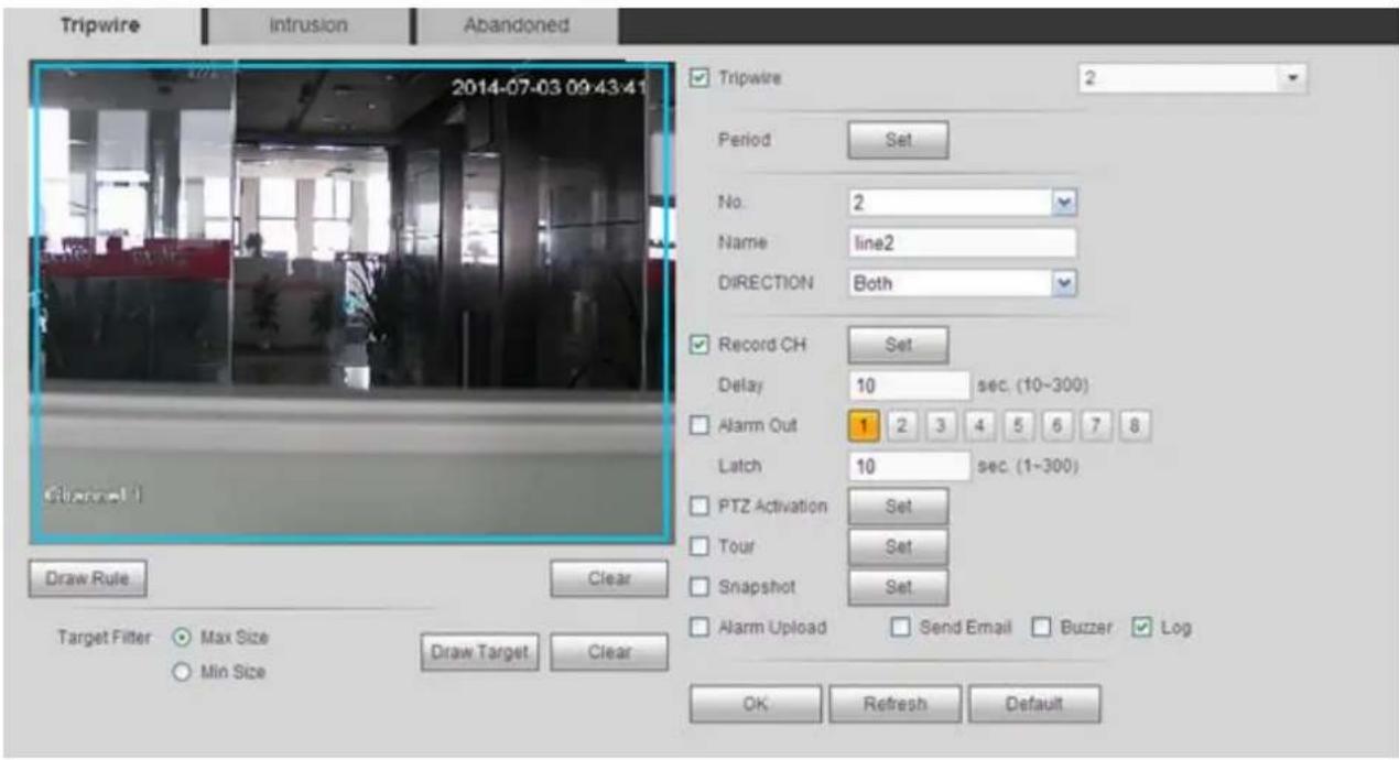 Tripwire Intrusion Abandoned 2014-07-03 09:43:41 Tripwire 2 Period Set No. 2 Name line2 DIRECTION Both Record CH Set Delay 10 sec. (10~300) Alarm Out 1 2 3 4 5 6 7 8 Latch 10 sec. (1~300) PTZ Activation Set Tour Set Snapshot Set Alarm Upload Send Email Buzzer Log OK Refresh Default Draw Rule Clear Target Filter Max Size Min Size Draw Target Clear
