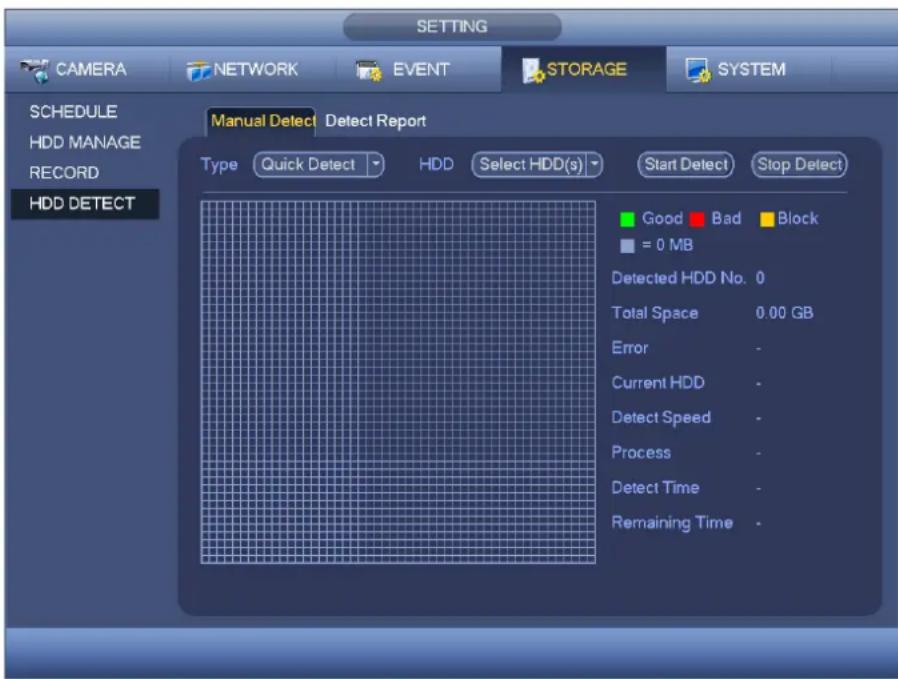 SETTING CAMERA NETWORK EVENT STORAGE SYSTEM SCHEDULE HDD MANAGE RECORD HDD DETECT Manual Detect Detect Report Type Quick Detect HDD Select HDD(s) Start Detect Stop Detect Good Bad Block = 0 MB Detected HDD No. 0 Total Space 0.00 GB Error - Current HDD - Detect Speed - Process - Detect Time - Remaining Time -
