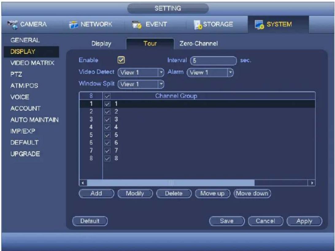 SETTING CAMERA NETWORK EVENT STORAGE SYSTEM GENERAL DISPLAY VIDEO MATRIX PTZ ATM/POS VOICE ACCOUNT AUTO MAINTAIN IMP/EXP DEFAULT UPGRADE Display Tour Zero-Channel Enable Video Detect View 1 Interval 5 sec. Alarm View 1 Window Split View 1 8 Channel Group 1 1 2 2 3 3 4 4 5 5 6 6 7 7 8 8 Add Modify Delete Move up Move down Default Save Cancel Apply