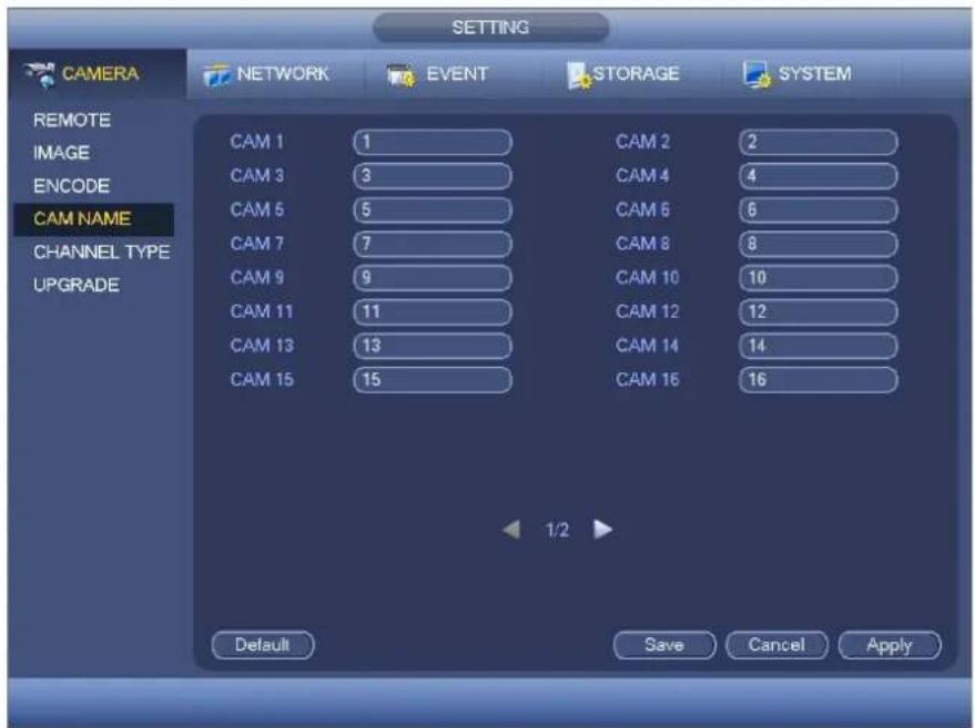 CAMERA NETWORK EVENT STORAGE SYSTEM REMOTE IMAGE ENCODE CAM NAME CHANNEL TYPE UPGRADE CAM 1 CAM 2 CAM 3 CAM 4 CAM 5 CAM 6 CAM 7 CAM 8 CAM 9 CAM 10 CAM 11 CAM 12 CAM 13 CAM 14 CAM 15 CAM 16 1/2 Default Save Cancel Apply