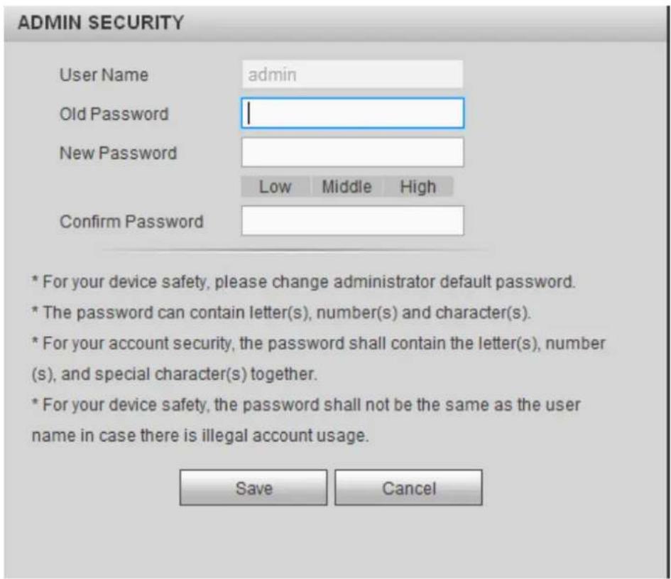 ADMIN SECURITY User Name admin Old Password | New Password Low Middle High Confirm Password * For your device safety, please change administrator default password. * The password can contain letter(s), number(s) and character(s). * For your account security, the password shall contain the letter(s), number (s), and special character(s) together. * For your device safety, the password shall not be the same as the user name in case there is illegal account usage. Save Cancel