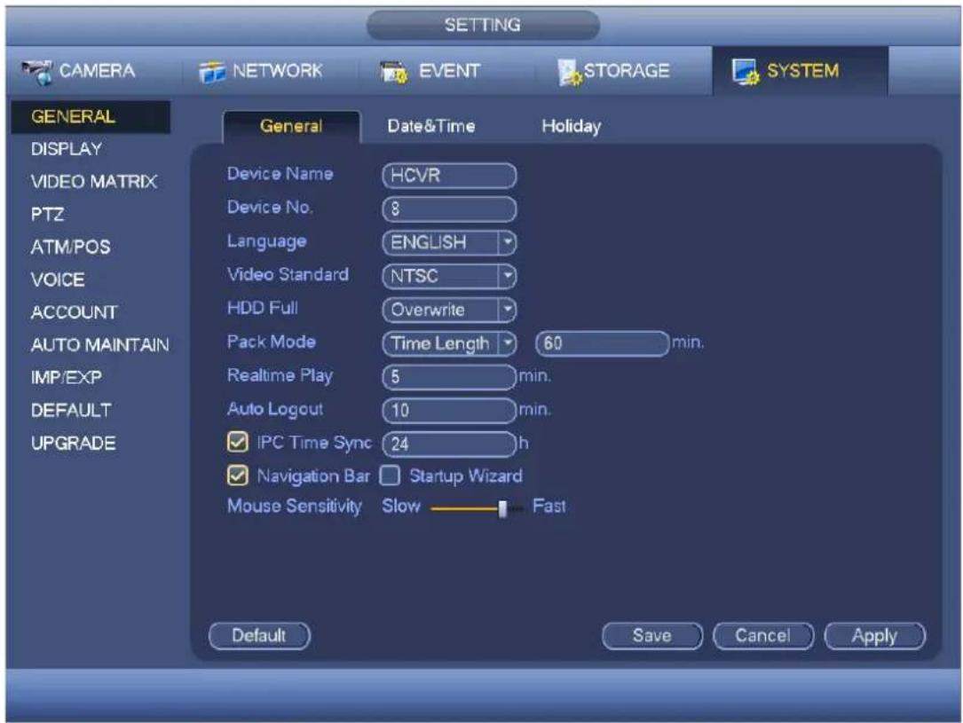 SETTING CAMERA NETWORK EVENT STORAGE SYSTEM GENERAL DISPLAY VIDEO MATRIX PTZ ATM/POS VOICE ACCOUNT AUTO MAINTAIN IMP/EXP DEFAULT UPGRADE General Date&Time Holiday Device Name HCVR Device No. 8 Language ENGLISH Video Standard NTSC HDD Full Overwrite Pack Mode Time Length 60 min. Realtime Play 5 min. Auto Logout 10 min. IPC Time Sync 24 h Navigation Bar Startup Wizard Mouse Sensitivity Slow Fast Default Save Cancel Apply