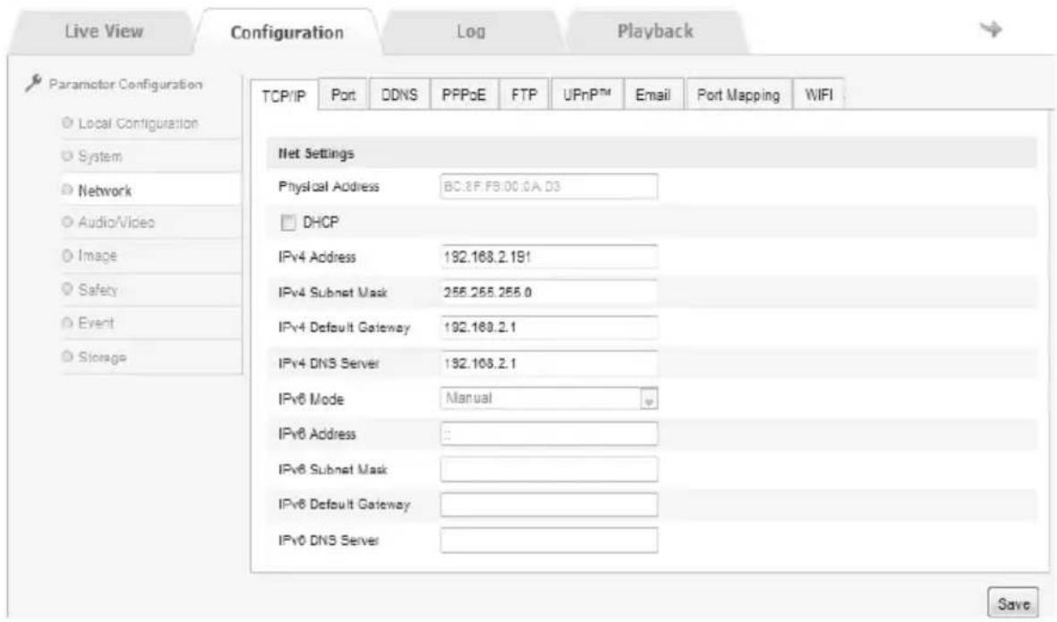 Live View Configuration Log Playback TCP/IP Port DDNS PPPoE FTP_UPnP™ Email Port Mapping WIFI Parameter Configuration Local Configuration System Network Audio/Video Image Safety Event Storage Net Settings Physical Address BC:8F F9:00:0A D3 DHCP IPv4 Address 192.168.2.191 IPv4 Subnet Mask 255.255.255.0 IPv4 Default Gateway 192.168.2.1 IPv4 DNS Server 192.108.2.1 IPv6 Mode Manual IPv6 Address IPv6 Subnet Mask IPv6 Default Gateway IPv6 DNS Server Save